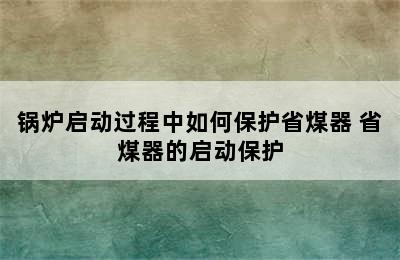 锅炉启动过程中如何保护省煤器 省煤器的启动保护